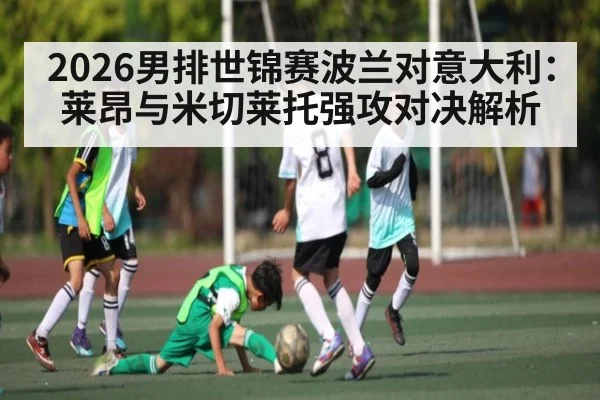 2026男排世锦赛波兰对意大利：莱昂与米切莱托强攻对决解析 - kaiyun