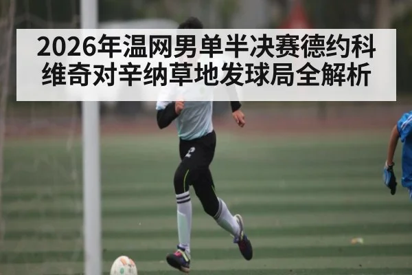 2026年温网男单半决赛德约科维奇对辛纳草地发球局全解析 - kaiyun