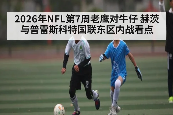 2026年NFL第7周老鹰对牛仔 赫茨与普雷斯科特国联东区内战看点 - kaiyun